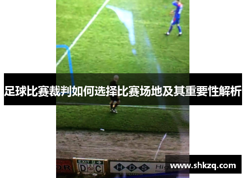 足球比赛裁判如何选择比赛场地及其重要性解析