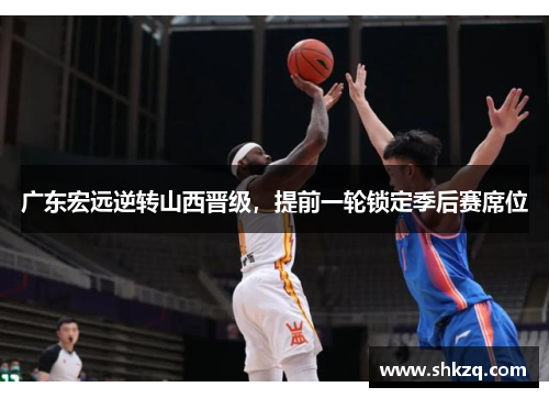 广东宏远逆转山西晋级，提前一轮锁定季后赛席位