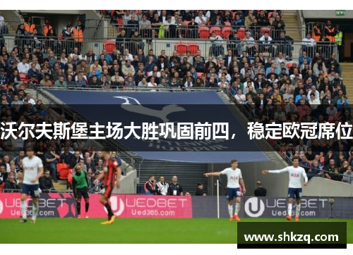 沃尔夫斯堡主场大胜巩固前四，稳定欧冠席位