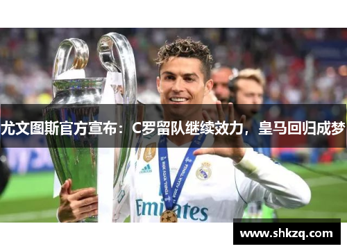 尤文图斯官方宣布：C罗留队继续效力，皇马回归成梦