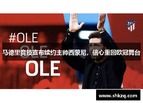 马德里竞技宣布续约主帅西蒙尼，信心重回欧冠舞台