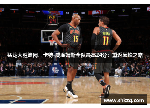 猛龙大胜篮网,卡特-威廉姆斯全队最高24分:重返巅峰之路