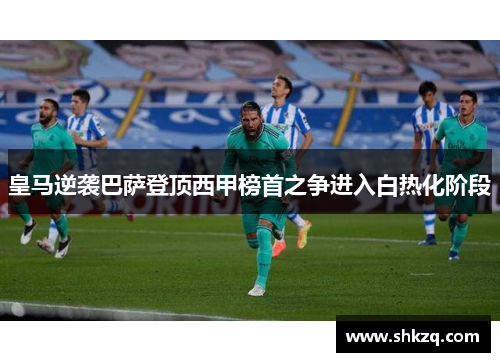 皇马逆袭巴萨登顶西甲榜首之争进入白热化阶段
