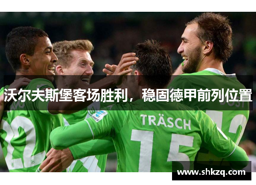 沃尔夫斯堡客场胜利，稳固德甲前列位置