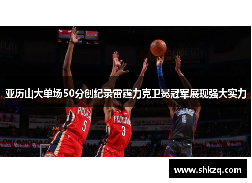 亚历山大单场50分创纪录雷霆力克卫冕冠军展现强大实力