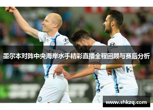 墨尔本对阵中央海岸水手精彩直播全程回顾与赛后分析