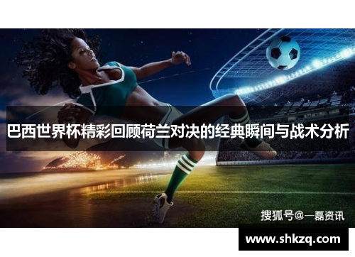 巴西世界杯精彩回顾荷兰对决的经典瞬间与战术分析