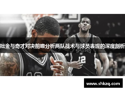拙金与奇才对决前瞻分析两队战术与球员表现的深度剖析
