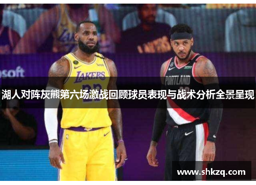 湖人对阵灰熊第六场激战回顾球员表现与战术分析全景呈现