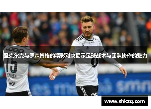 登克尔克与罗森博格的精彩对决揭示足球战术与团队协作的魅力