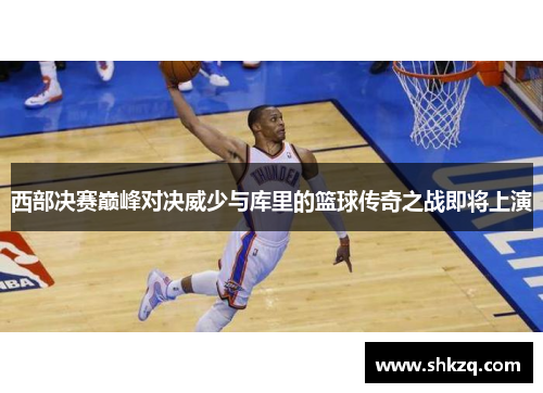 西部决赛巅峰对决威少与库里的篮球传奇之战即将上演