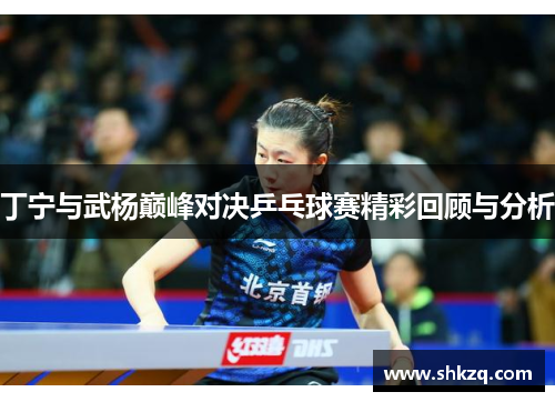 丁宁与武杨巅峰对决乒乓球赛精彩回顾与分析