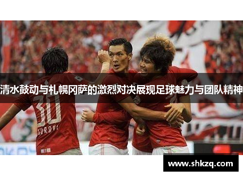 清水鼓动与札幌冈萨的激烈对决展现足球魅力与团队精神